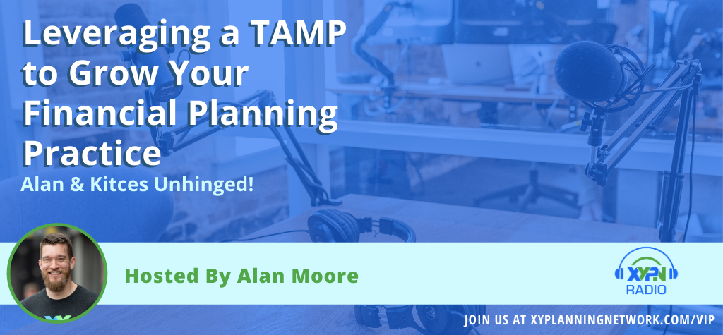 Ep #136: Alan & Kitces Unhinged - Leveraging a TAMP to Grow Your Financial Planning Practice